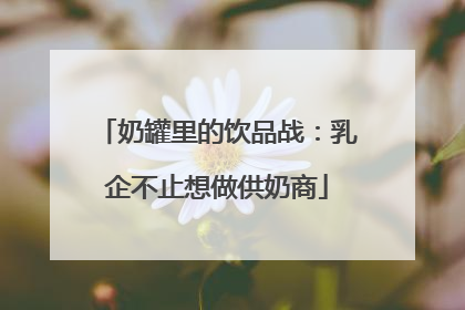 奶罐里的饮品战：乳企不止想做供奶商