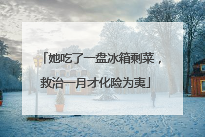 她吃了一盘冰箱剩菜，救治一月才化险为夷