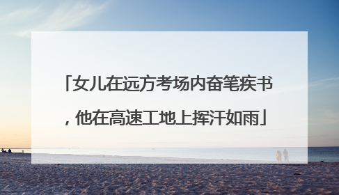 女儿在远方考场内奋笔疾书，他在高速工地上挥汗如雨