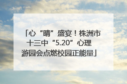 心“晴”盛宴！株洲市十三中“5.20”心理游园会点燃校园正能量