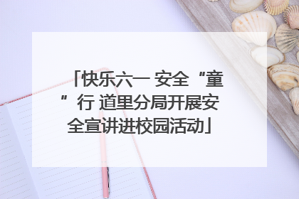 快乐六一 安全“童”行 道里分局开展安全宣讲进校园活动