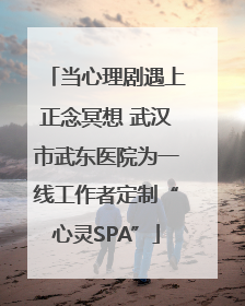 当心理剧遇上正念冥想 武汉市武东医院为一线工作者定制“心灵SPA”