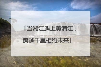 当湘江遇上黄浦江，跨越千里相约未来