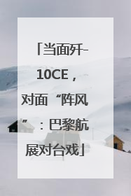 当面歼-10CE，对面“阵风”：巴黎航展对台戏