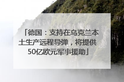 德国：支持在乌克兰本土生产远程导弹，将提供50亿欧元军事援助