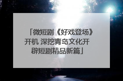微短剧《好戏登场》开机 深挖青岛文化开辟短剧精品新篇