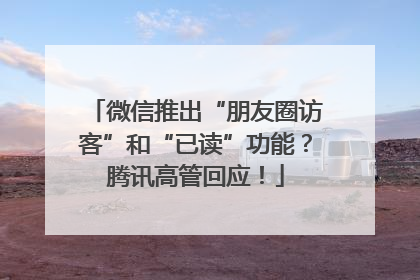 微信推出“朋友圈访客”和“已读”功能？腾讯高管回应！