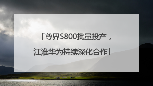 尊界S800批量投产，江淮华为持续深化合作