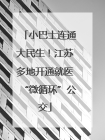 小巴士连通大民生！江苏多地开通就医“微循环”公交
