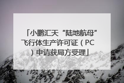 小鹏汇天“陆地航母”飞行体生产许可证（PC）申请获局方受理