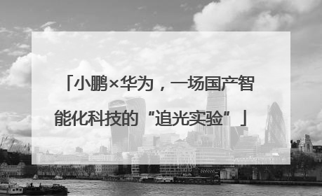 小鹏×华为，一场国产智能化科技的“追光实验”