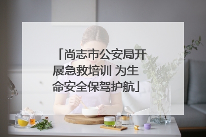 尚志市公安局开展急救培训 为生命安全保驾护航