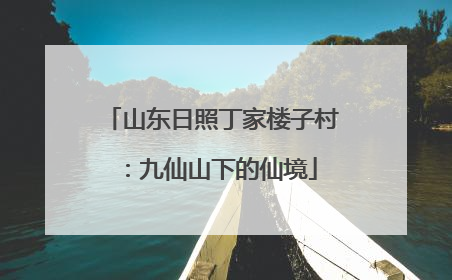 山东日照丁家楼子村：九仙山下的仙境