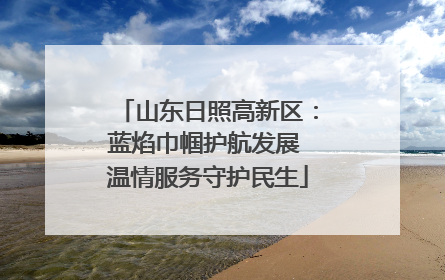 山东日照高新区：蓝焰巾帼护航发展 温情服务守护民生
