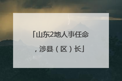山东2地人事任命，涉县（区）长