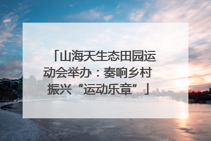 山海天生态田园运动会举办：奏响乡村振兴“运动乐章”
