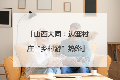 山西大同：边塞村庄“乡村游”热络