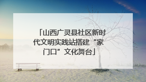 山西广灵县社区新时代文明实践站搭建“家门口”文化舞台