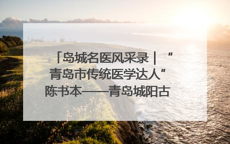 岛城名医风采录｜“青岛市传统医学达人”陈书本——青岛城阳古镇正骨医院骨伤科