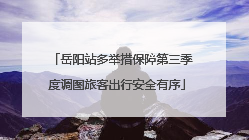岳阳站多举措保障第三季度调图旅客出行安全有序
