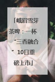 峨眉雪芽茶啤：一杯“三香融合”10日重磅上市