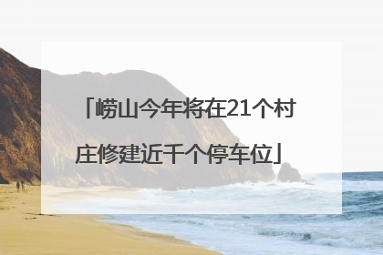 崂山今年将在21个村庄修建近千个停车位