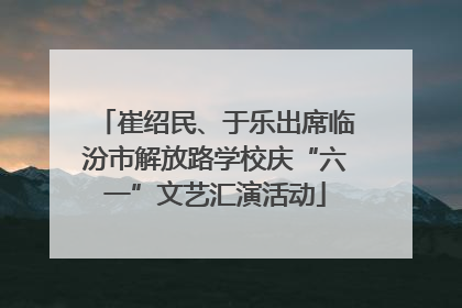 崔绍民、于乐出席临汾市解放路学校庆“六一”文艺汇演活动