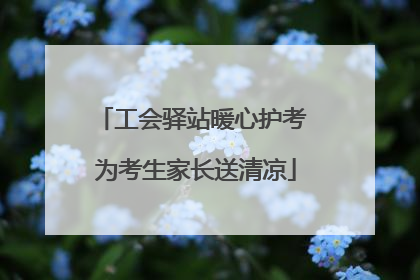 工会驿站暖心护考 为考生家长送清凉