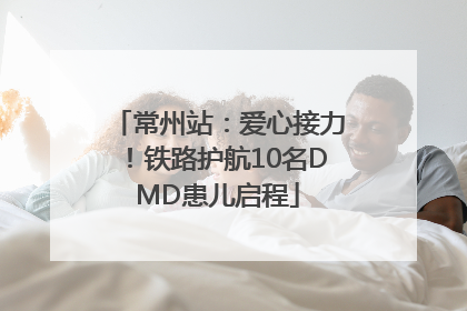 常州站：爱心接力！铁路护航10名DMD患儿启程