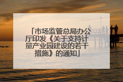 市场监管总局办公厅印发《关于支持计量产业园建设的若干措施》的通知