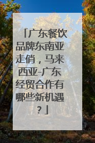 广东餐饮品牌东南亚走俏，马来西亚-广东经贸合作有哪些新机遇？