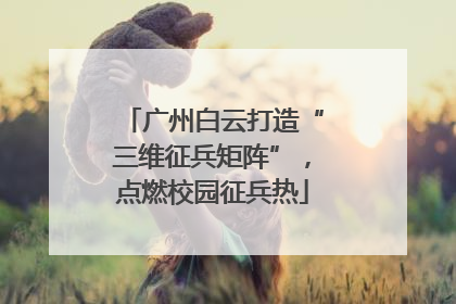 广州白云打造“三维征兵矩阵”，点燃校园征兵热