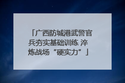 广西防城港武警官兵夯实基础训练 淬炼战场“硬实力”
