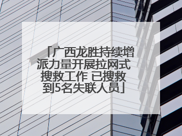 广西龙胜持续增派力量开展拉网式搜救工作 已搜救到5名失联人员