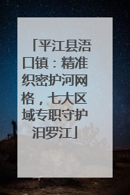 平江县浯口镇：精准织密护河网格，七大区域专职守护汨罗江