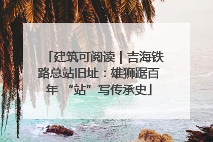 建筑可阅读｜吉海铁路总站旧址：雄狮踞百年 “站”写传承史