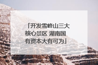 开发雪峰山三大核心景区 湖南国有资本大有可为