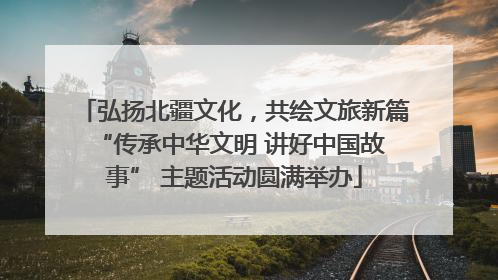 弘扬北疆文化，共绘文旅新篇 “传承中华文明 讲好中国故事” 主题活动圆满举办