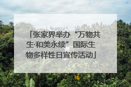 张家界举办“万物共生·和美永续”国际生物多样性日宣传活动
