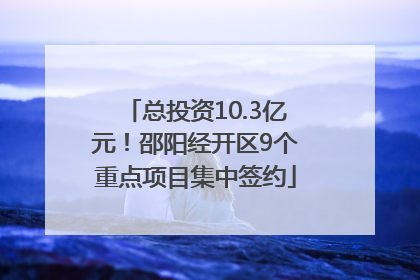 总投资10.3亿元！邵阳经开区9个重点项目集中签约