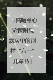 情暖童心 滨医附院病房里的别样“六一”儿童节