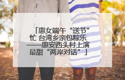 惠女端午“送节”忙 台湾乡亲包粽乐——惠安西头村上演最甜“两岸对话”