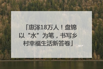惠泽18万人！盘锦以“水”为笔，书写乡村幸福生活新答卷
