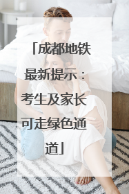 成都地铁最新提示：考生及家长可走绿色通道
