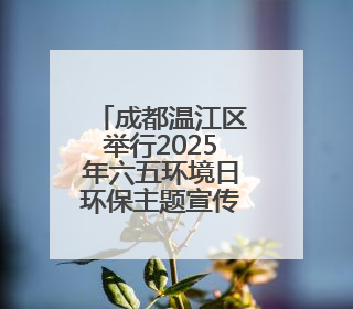 成都温江区举行2025年六五环境日环保主题宣传活动