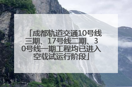 成都轨道交通10号线三期、17号线二期、30号线一期工程均已进入空载试运行阶段