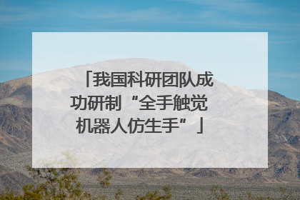 我国科研团队成功研制“全手触觉机器人仿生手”