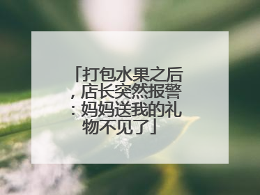 打包水果之后，店长突然报警：妈妈送我的礼物不见了