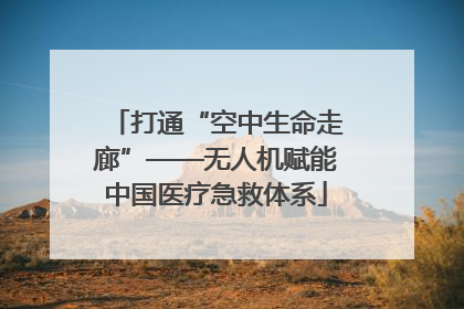 打通“空中生命走廊”——无人机赋能中国医疗急救体系