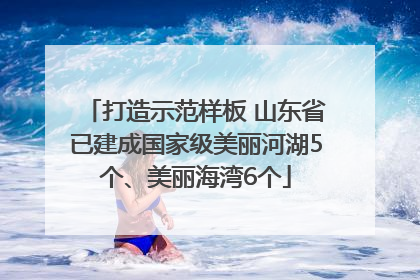 打造示范样板 山东省已建成国家级美丽河湖5个、美丽海湾6个